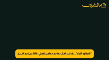 “شيلتوه الليلة”.. رضا عبدالعال يهاجم جماهير الأهلي دفاعًا عن نجم الفريق